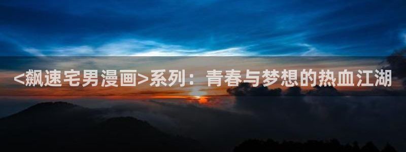 yy漫画_羞羞：<飙速宅男漫画>系列：青春与梦想的热血江湖