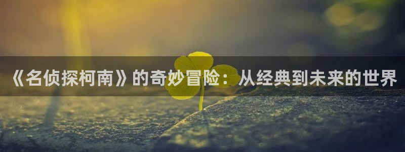 yy漫画歪歪：《名侦探柯南》的奇妙冒险：从经典到未来的世界